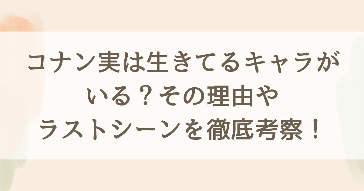 コナン実は生きてるキャラがいる？その理由やラストシーンを徹底考察！